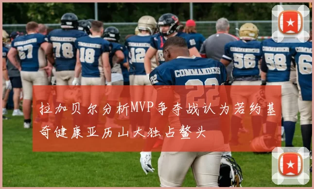 拉加贝尔分析MVP争夺战认为若约基奇健康亚历山大独占鳌头