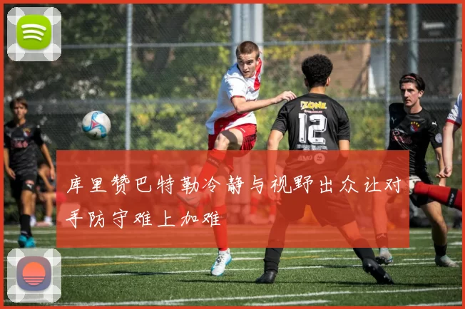 库里赞巴特勒冷静与视野出众让对手防守难上加难