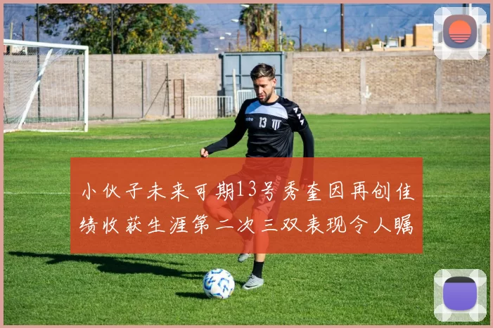小伙子未来可期13号秀奎因再创佳绩收获生涯第二次三双表现令人瞩目