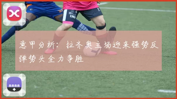 意甲分析：拉齐奥主场迎来强势反弹势头全力争胜