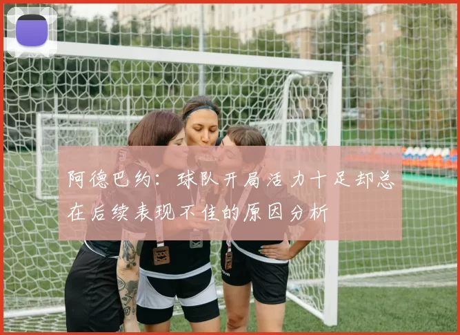 阿德巴约：球队开局活力十足却总在后续表现不佳的原因分析