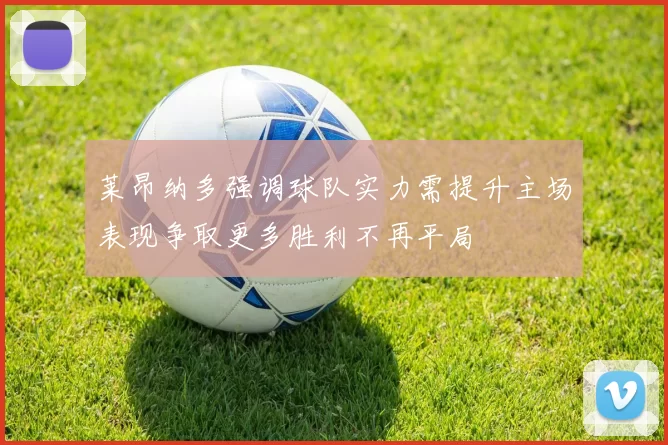 莱昂纳多强调球队实力需提升主场表现争取更多胜利不再平局
