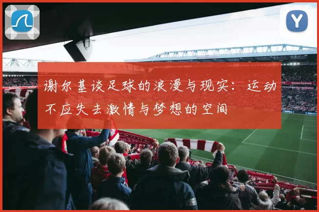 谢尔基谈足球的浪漫与现实：运动不应失去激情与梦想的空间
