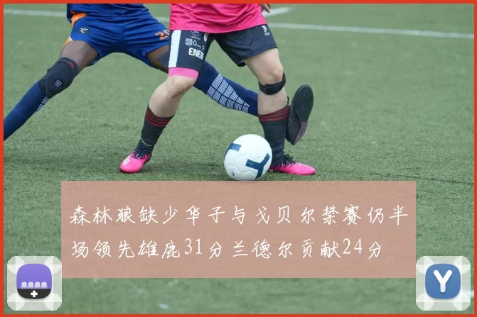 森林狼缺少华子与戈贝尔禁赛仍半场领先雄鹿31分兰德尔贡献24分
