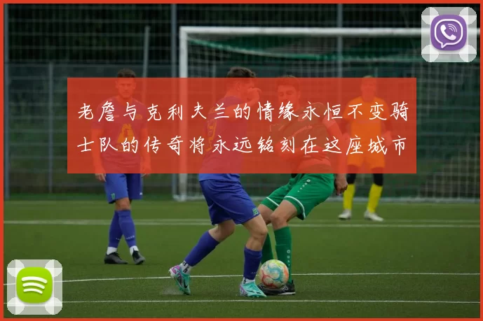 老詹与克利夫兰的情缘永恒不变骑士队的传奇将永远铭刻在这座城市