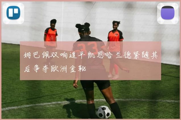 姆巴佩双响追平凯恩哈兰德紧随其后争夺欧洲金靴