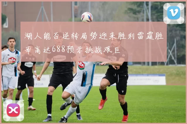 湖人能否逆转局势迎来胜利雷霆胜率高达688预示挑战艰巨