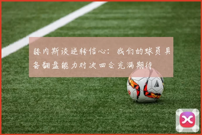 赫内斯谈逆转信心：我们的球员具备翻盘能力对次回合充满期待