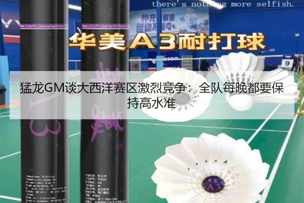 猛龙GM谈大西洋赛区激烈竞争:全队每晚都要保持高水准