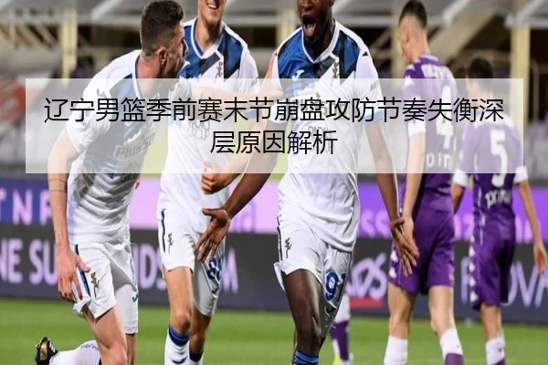 辽宁男篮季前赛末节崩盘攻防节奏失衡深层原因解析
