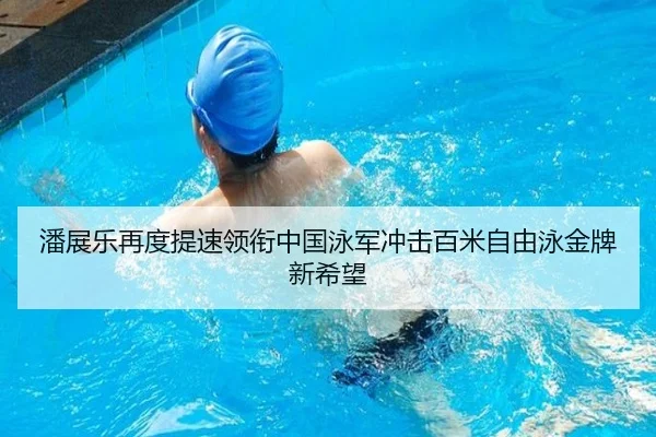 潘展乐再度提速领衔中国泳军冲击百米自由泳金牌新希望